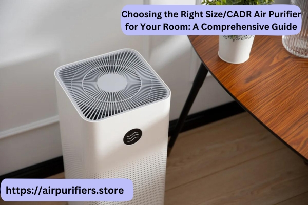 Choosing the Right Size/CADR Air Purifier for Your Room: A Comprehensive Guide