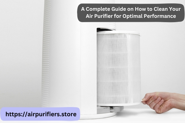 A Complete Guide on How to Clean Your Air Purifier for Optimal Performance