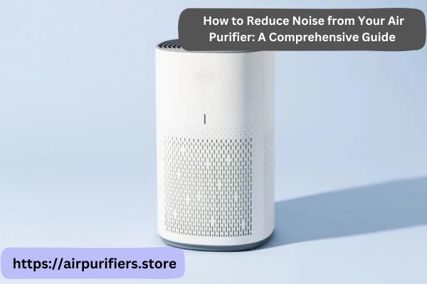 How to Reduce Noise from Your Air Purifier: A Comprehensive Guide