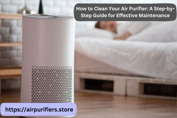 How to Clean Your Air Purifier: A Step-by-Step Guide for Effective Maintenance